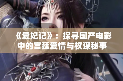 《爱妃记》：探寻国产电影中的宫廷爱情与权谋秘事