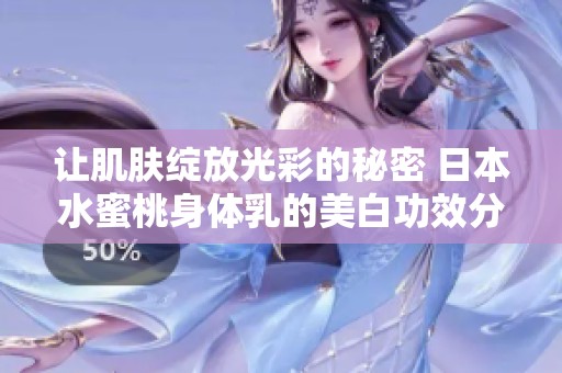 让肌肤绽放光彩的秘密 日本水蜜桃身体乳的美白功效分析