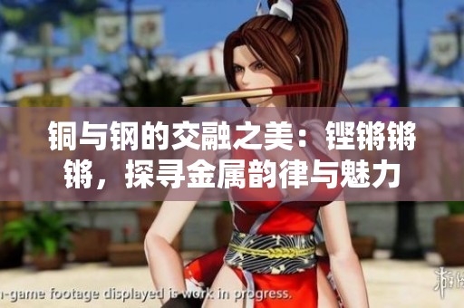 铜与钢的交融之美：铿锵锵锵，探寻金属韵律与魅力