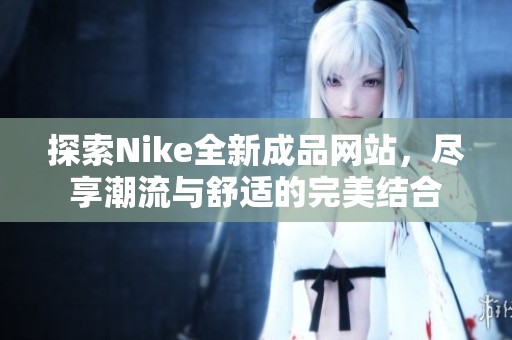 探索Nike全新成品网站，尽享潮流与舒适的完美结合