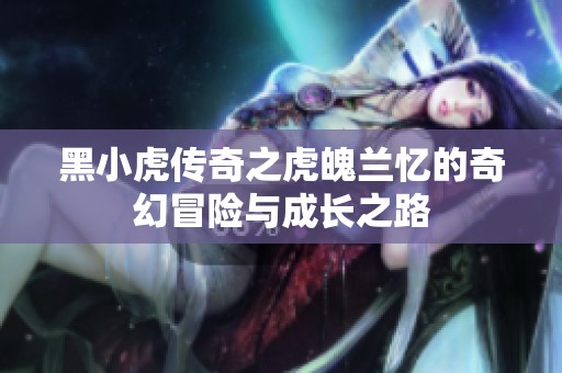 黑小虎传奇之虎魄兰忆的奇幻冒险与成长之路