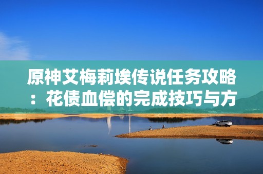 原神艾梅莉埃传说任务攻略：花债血偿的完成技巧与方法解析