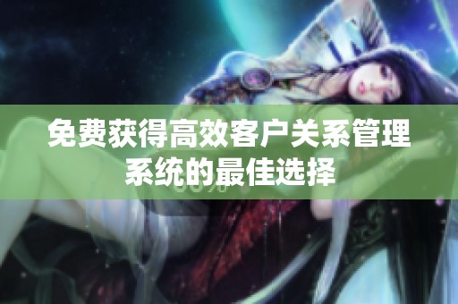 免费获得高效客户关系管理系统的最佳选择