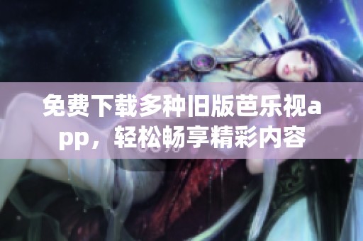 免费下载多种旧版芭乐视app，轻松畅享精彩内容