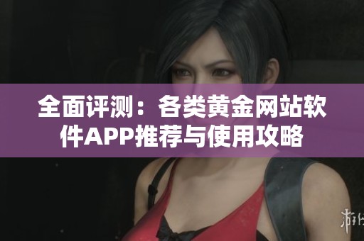 全面评测：各类黄金网站软件APP推荐与使用攻略