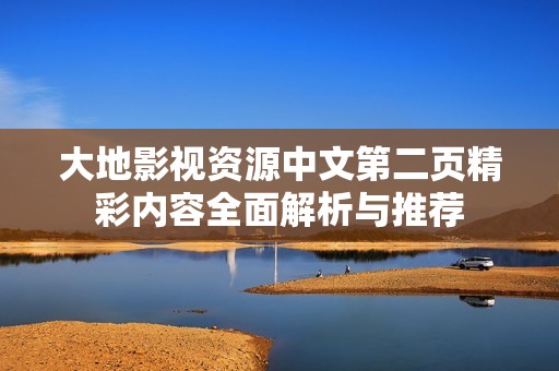 大地影视资源中文第二页精彩内容全面解析与推荐