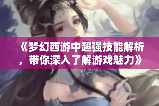 《梦幻西游中超强技能解析，带你深入了解游戏魅力》