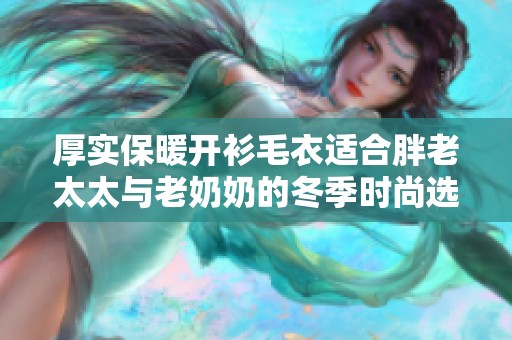 厚实保暖开衫毛衣适合胖老太太与老奶奶的冬季时尚选择