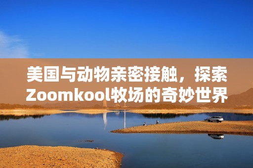 美国与动物亲密接触，探索Zoomkool牧场的奇妙世界