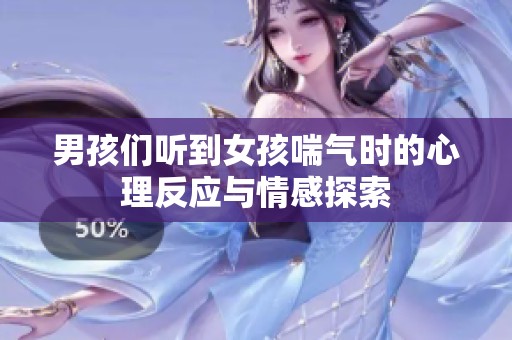 男孩们听到女孩喘气时的心理反应与情感探索