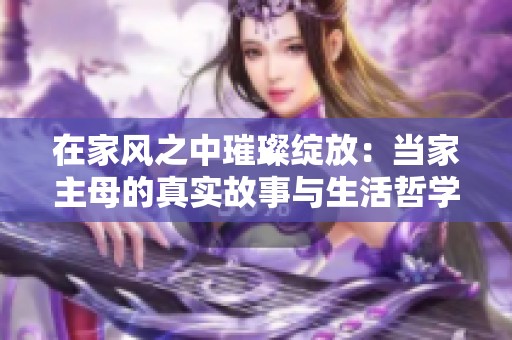 在家风之中璀璨绽放：当家主母的真实故事与生活哲学