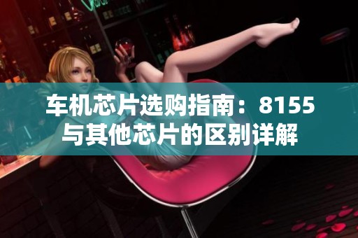 车机芯片选购指南：8155与其他芯片的区别详解