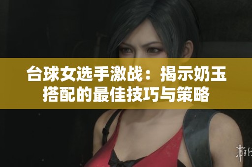 台球女选手激战：揭示奶玉搭配的最佳技巧与策略