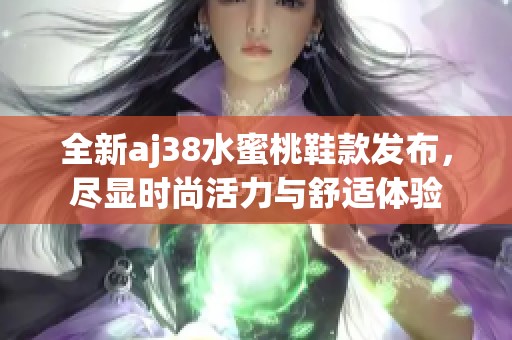 全新aj38水蜜桃鞋款发布，尽显时尚活力与舒适体验