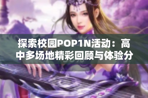 探索校园POP1N活动：高中多场地精彩回顾与体验分享