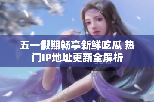 五一假期畅享新鲜吃瓜 热门IP地址更新全解析