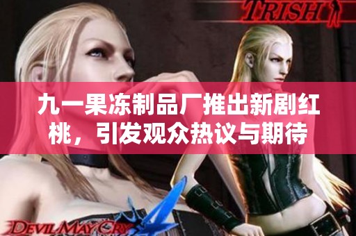 九一果冻制品厂推出新剧红桃，引发观众热议与期待