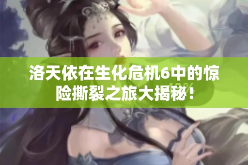 洛天依在生化危机6中的惊险撕裂之旅大揭秘！