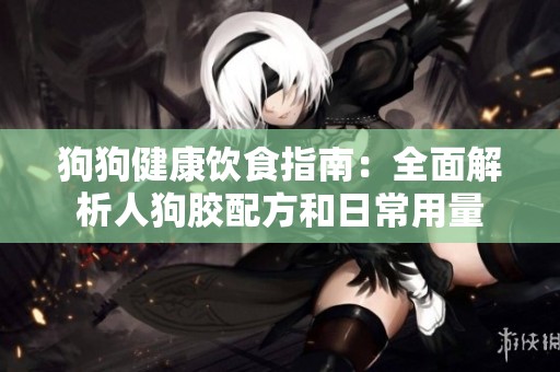 狗狗健康饮食指南：全面解析人狗胶配方和日常用量