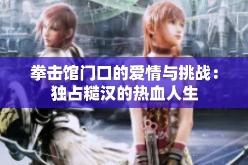 拳击馆门口的爱情与挑战：独占糙汉的热血人生