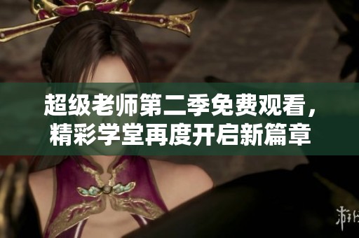 超级老师第二季免费观看，精彩学堂再度开启新篇章