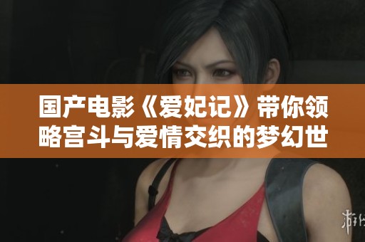 国产电影《爱妃记》带你领略宫斗与爱情交织的梦幻世界