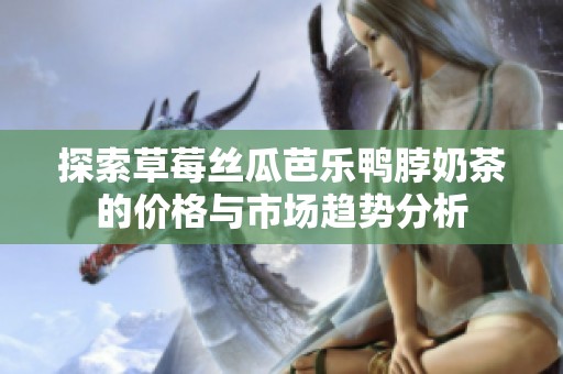 探索草莓丝瓜芭乐鸭脖奶茶的价格与市场趋势分析
