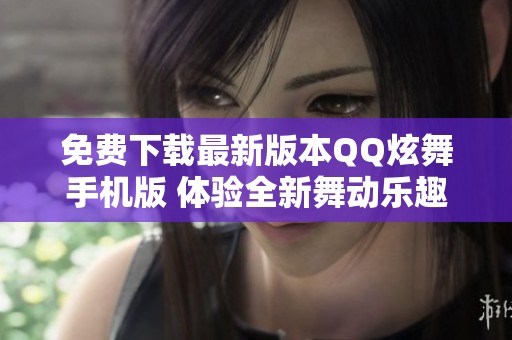 免费下载最新版本QQ炫舞手机版 体验全新舞动乐趣
