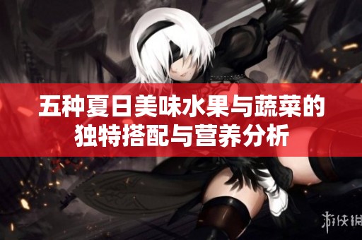 五种夏日美味水果与蔬菜的独特搭配与营养分析