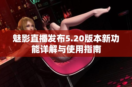 魅影直播发布5.20版本新功能详解与使用指南