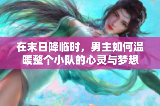 在末日降临时，男主如何温暖整个小队的心灵与梦想