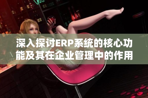 深入探讨ERP系统的核心功能及其在企业管理中的作用
