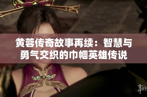 黄蓉传奇故事再续：智慧与勇气交织的巾帼英雄传说