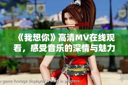 《我想你》高清MV在线观看，感受音乐的深情与魅力