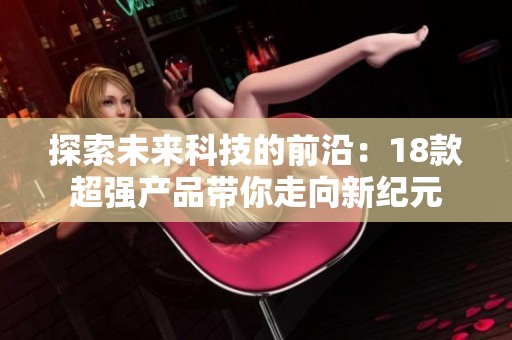 探索未来科技的前沿：18款超强产品带你走向新纪元