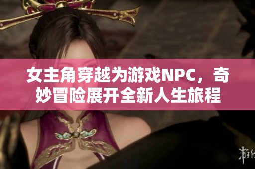 女主角穿越为游戏NPC，奇妙冒险展开全新人生旅程