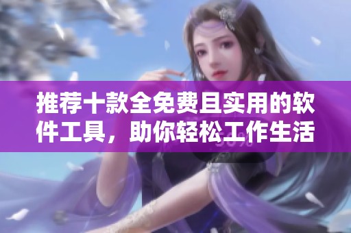 推荐十款全免费且实用的软件工具，助你轻松工作生活