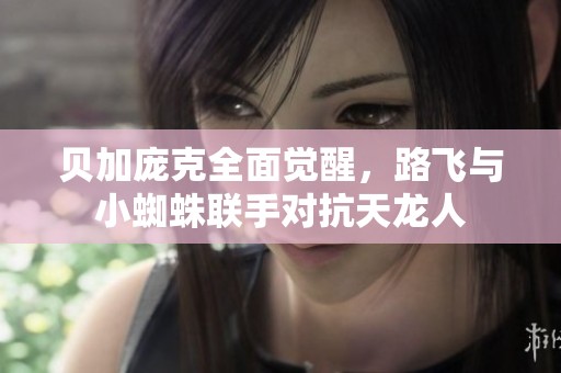 贝加庞克全面觉醒，路飞与小蜘蛛联手对抗天龙人