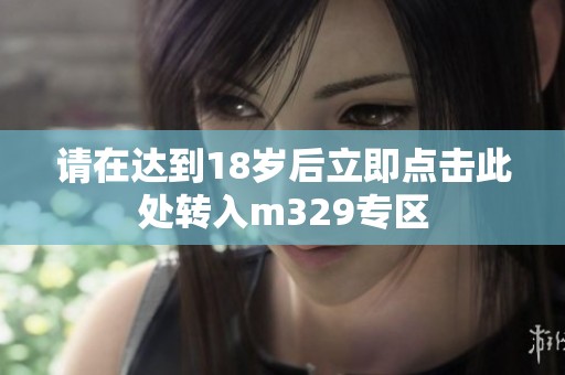 请在达到18岁后立即点击此处转入m329专区