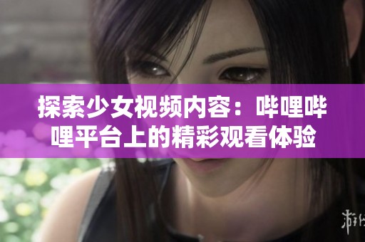 探索少女视频内容：哔哩哔哩平台上的精彩观看体验