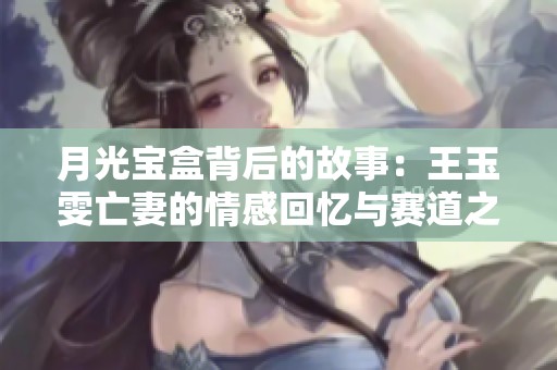 月光宝盒背后的故事：王玉雯亡妻的情感回忆与赛道之路