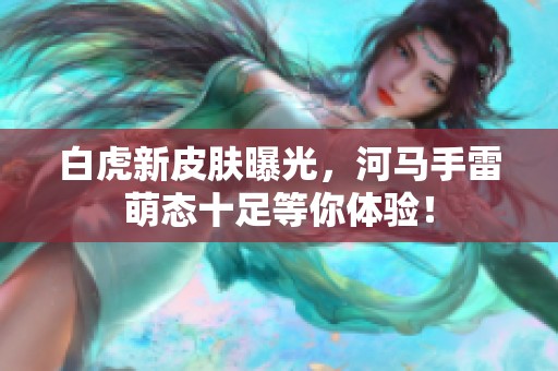 白虎新皮肤曝光，河马手雷萌态十足等你体验！