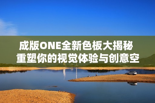 成版ONE全新色板大揭秘 重塑你的视觉体验与创意空间