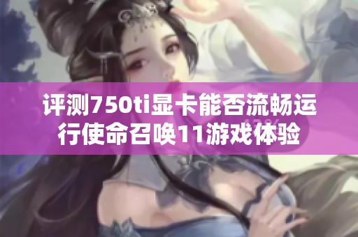 评测750ti显卡能否流畅运行使命召唤11游戏体验