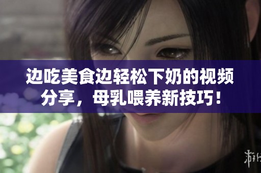 边吃美食边轻松下奶的视频分享，母乳喂养新技巧！
