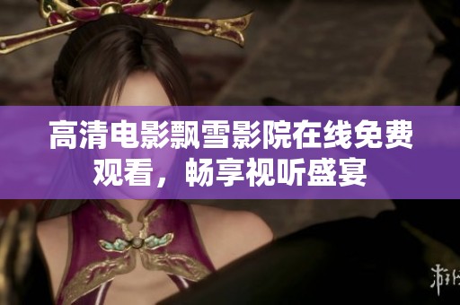 高清电影飘雪影院在线免费观看，畅享视听盛宴