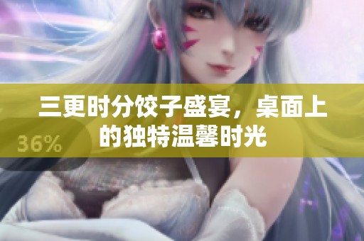 三更时分饺子盛宴，桌面上的独特温馨时光