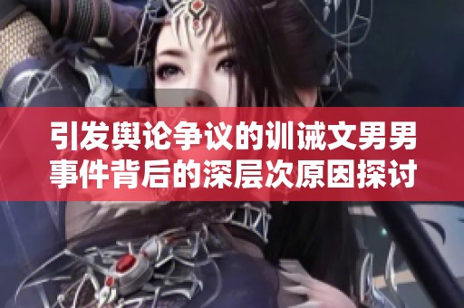引发舆论争议的训诫文男男事件背后的深层次原因探讨