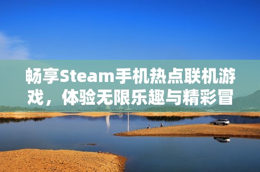 畅享Steam手机热点联机游戏，体验无限乐趣与精彩冒险