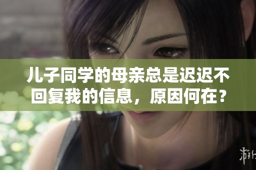 儿子同学的母亲总是迟迟不回复我的信息，原因何在？